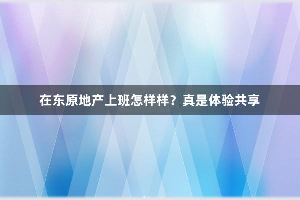 在东原地产上班怎样样？真是体验共享