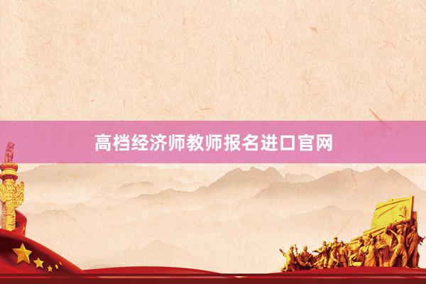 高档经济师教师报名进口官网